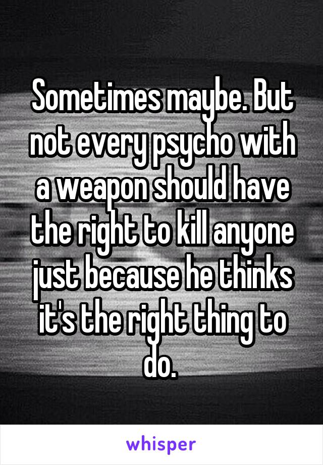 Sometimes maybe. But not every psycho with a weapon should have the right to kill anyone just because he thinks it's the right thing to do. 
