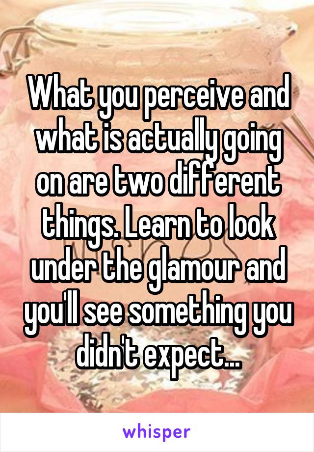 What you perceive and what is actually going on are two different things. Learn to look under the glamour and you'll see something you didn't expect...
