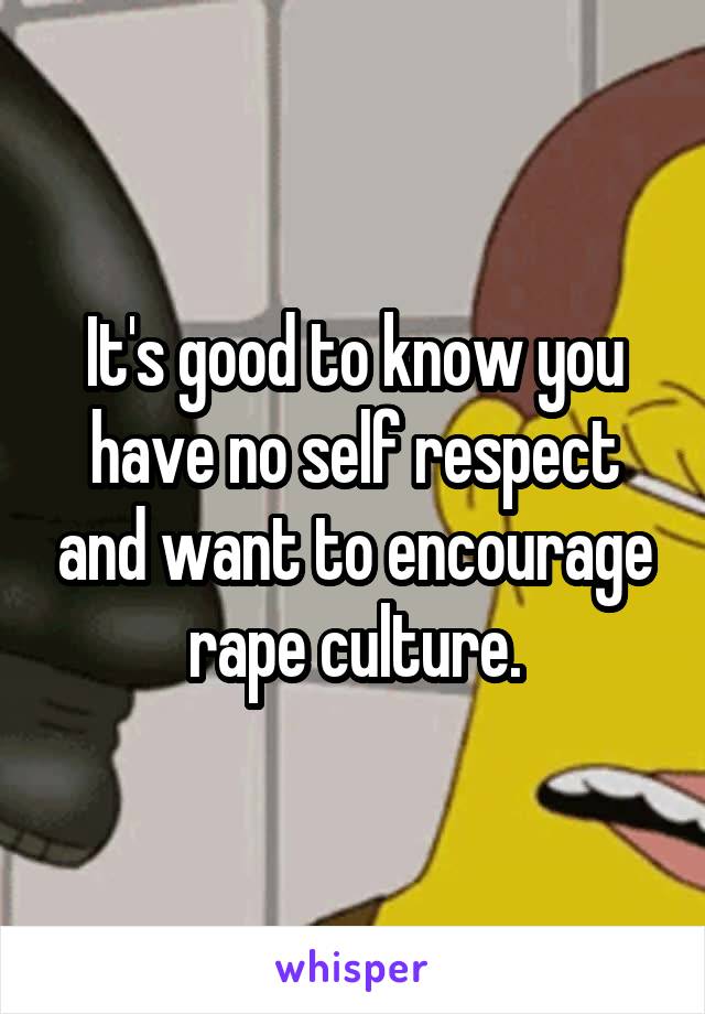 It's good to know you have no self respect and want to encourage rape culture.
