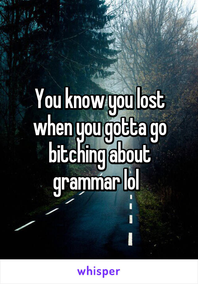 You know you lost when you gotta go bitching about grammar lol  