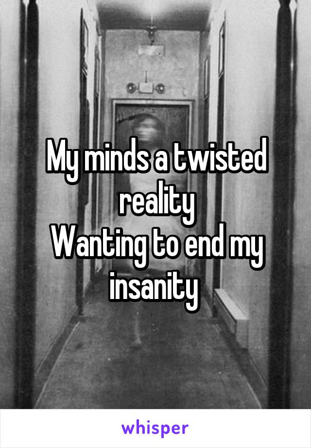 My minds a twisted reality
Wanting to end my insanity 