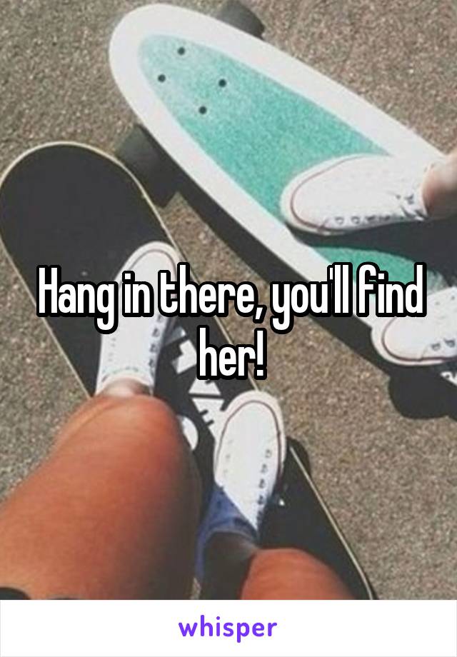 Hang in there, you'll find her!