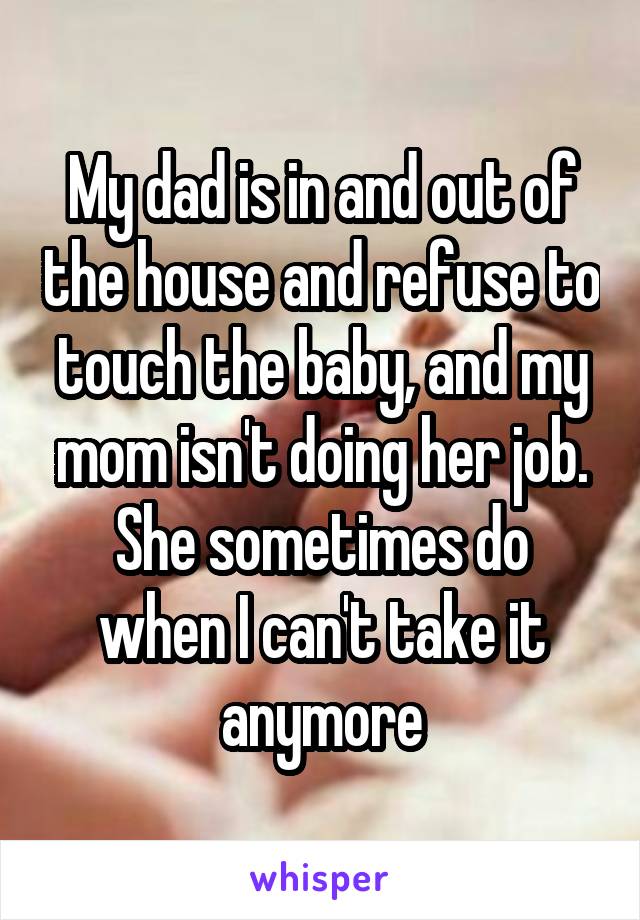 My dad is in and out of the house and refuse to touch the baby, and my mom isn't doing her job.
She sometimes do when I can't take it anymore