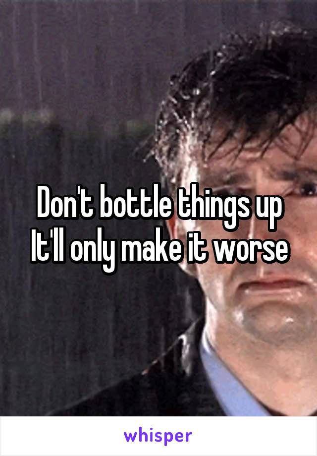Don't bottle things up
It'll only make it worse
