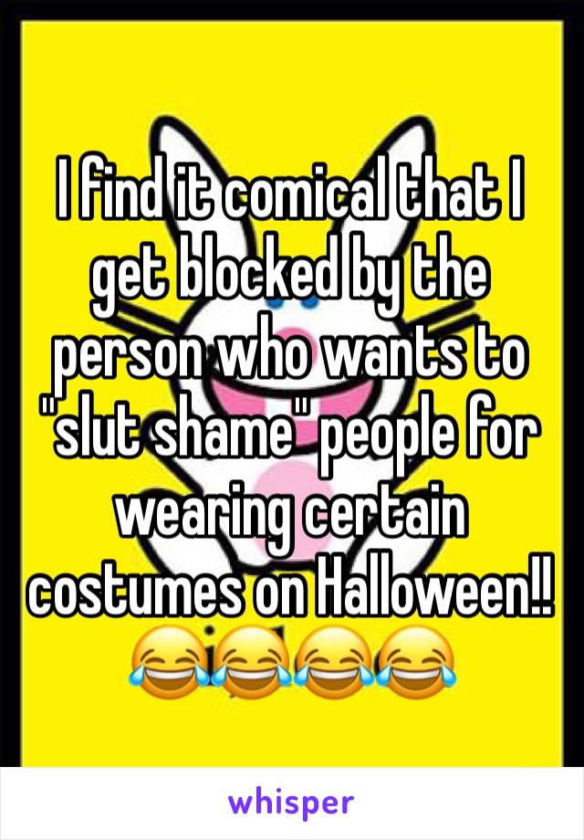 I find it comical that I get blocked by the person who wants to "slut shame" people for wearing certain costumes on Halloween!! 😂😂😂😂