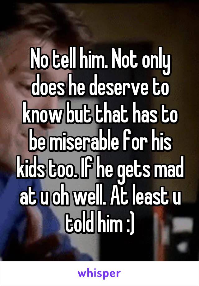 No tell him. Not only does he deserve to know but that has to be miserable for his kids too. If he gets mad at u oh well. At least u told him :)