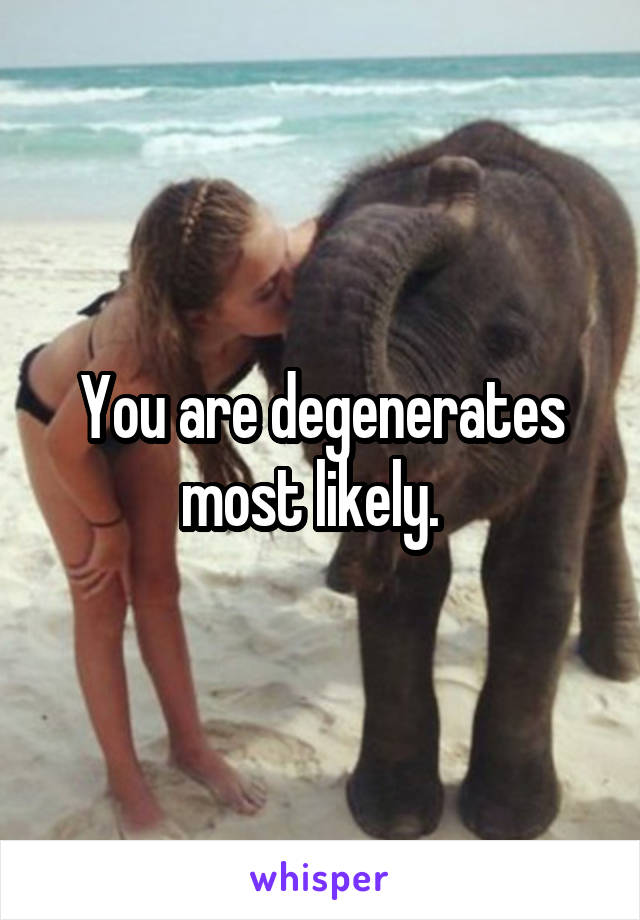 You are degenerates most likely.  