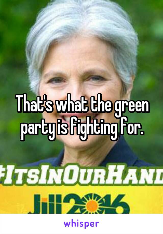 That's what the green party is fighting for.