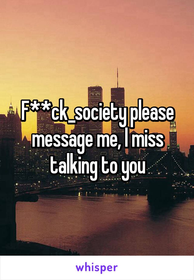 F**ck_society please message me, I miss talking to you