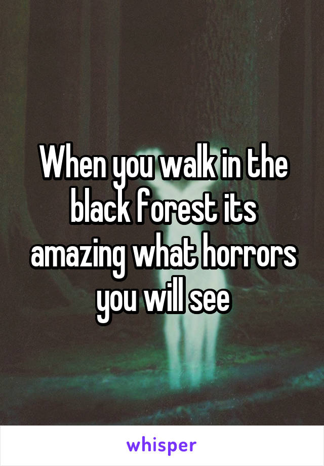 When you walk in the black forest its amazing what horrors you will see