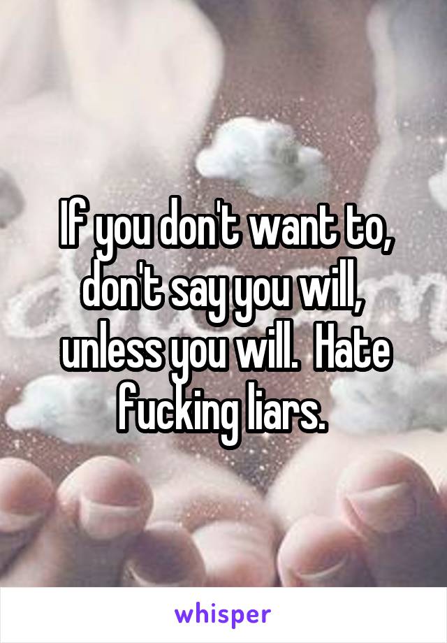 If you don't want to, don't say you will,  unless you will.  Hate fucking liars. 