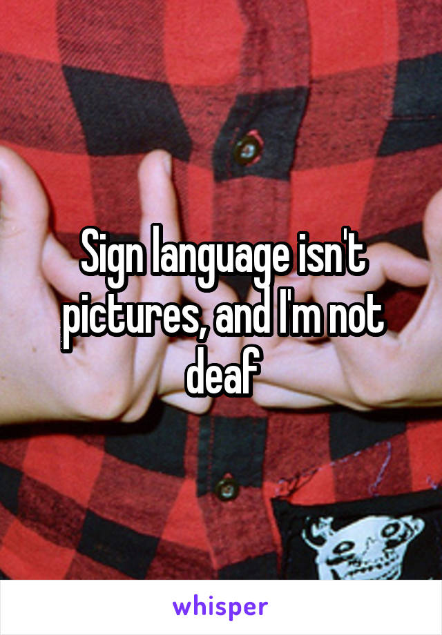 Sign language isn't pictures, and I'm not deaf
