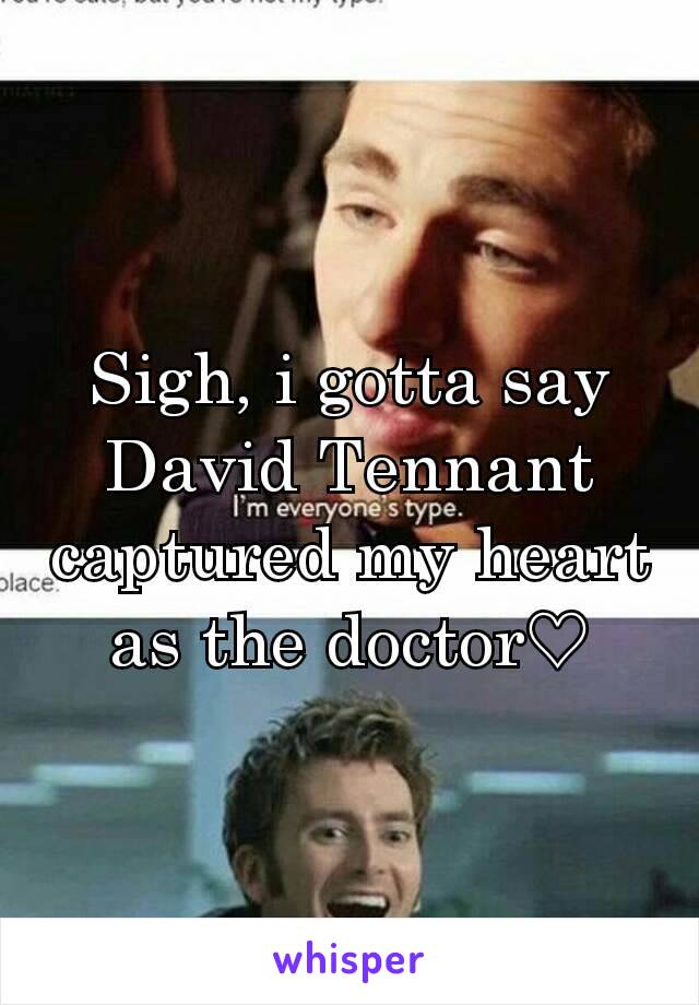 Sigh, i gotta say David Tennant captured my heart as the doctor♡