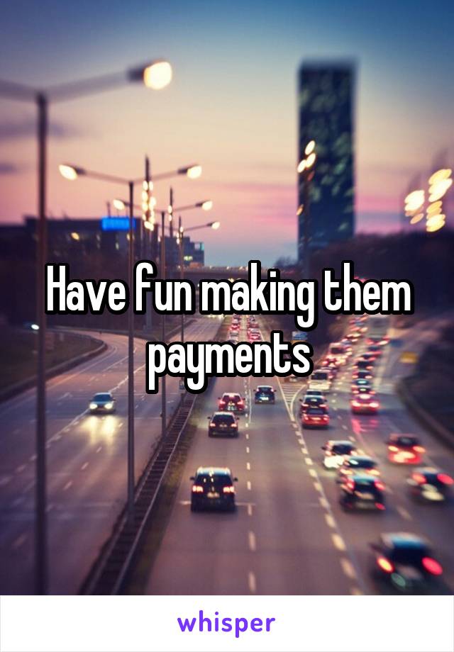 Have fun making them payments