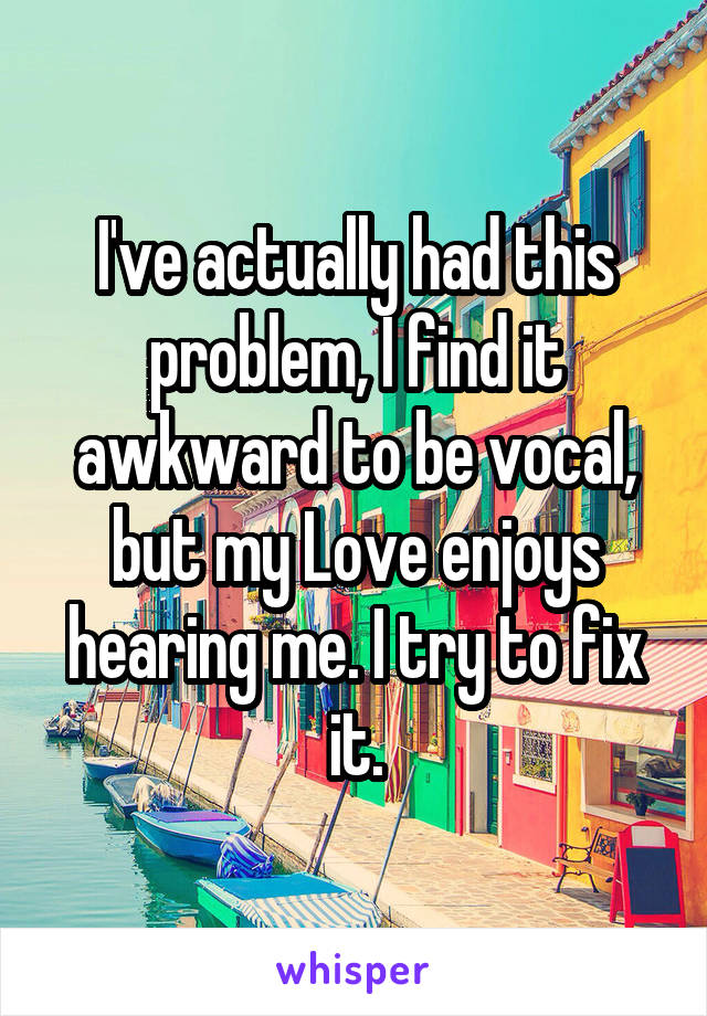 I've actually had this problem, I find it awkward to be vocal, but my Love enjoys hearing me. I try to fix it.