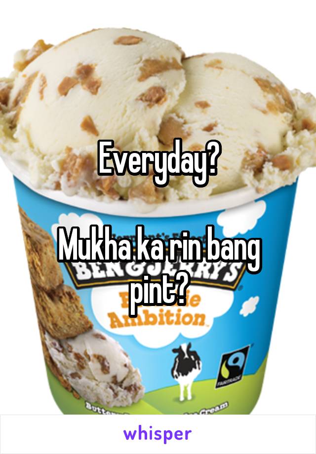 Everyday?

Mukha ka rin bang pint?