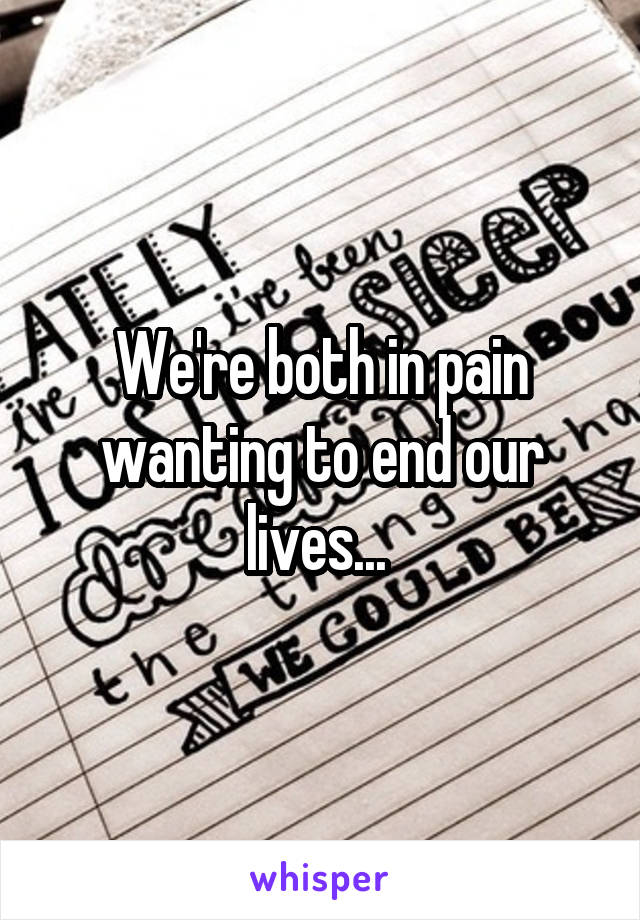 We're both in pain wanting to end our lives... 