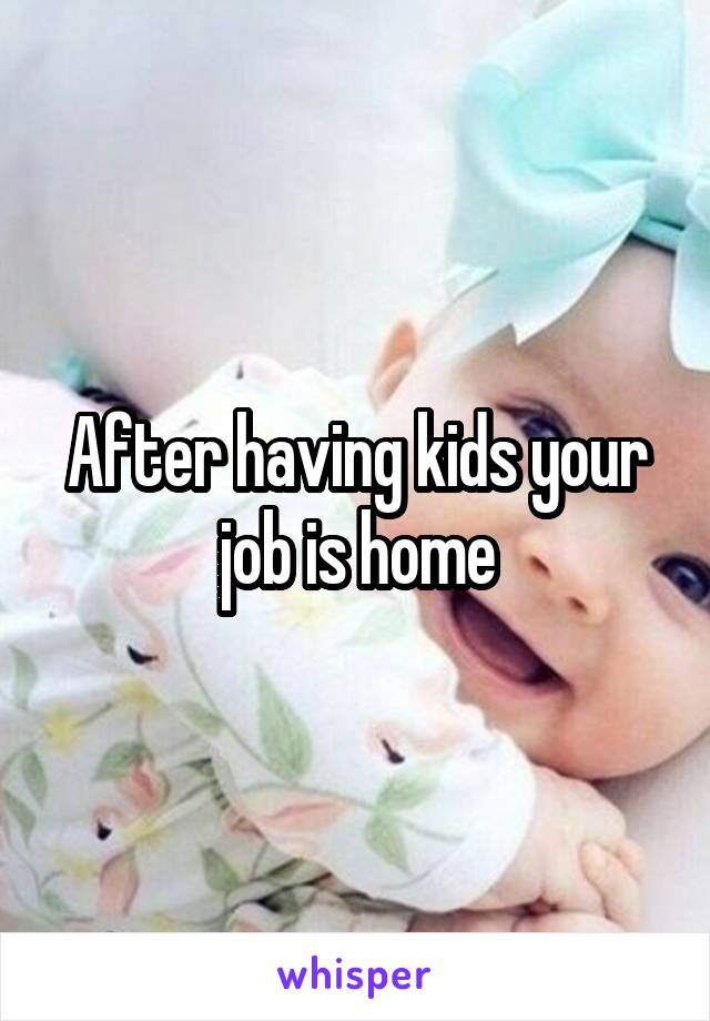 After having kids your job is home