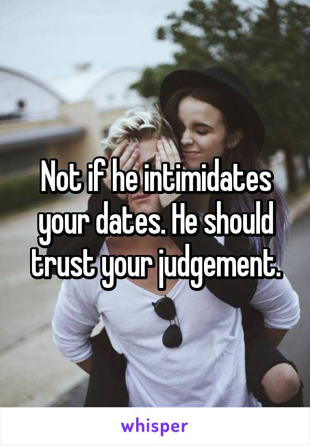 Not if he intimidates your dates. He should trust your judgement.