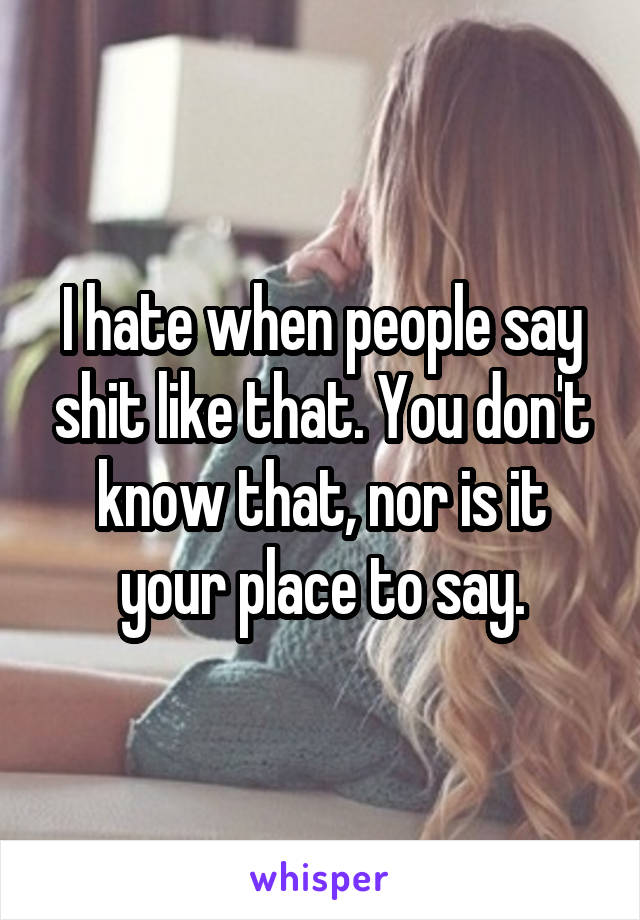 I hate when people say shit like that. You don't know that, nor is it your place to say.