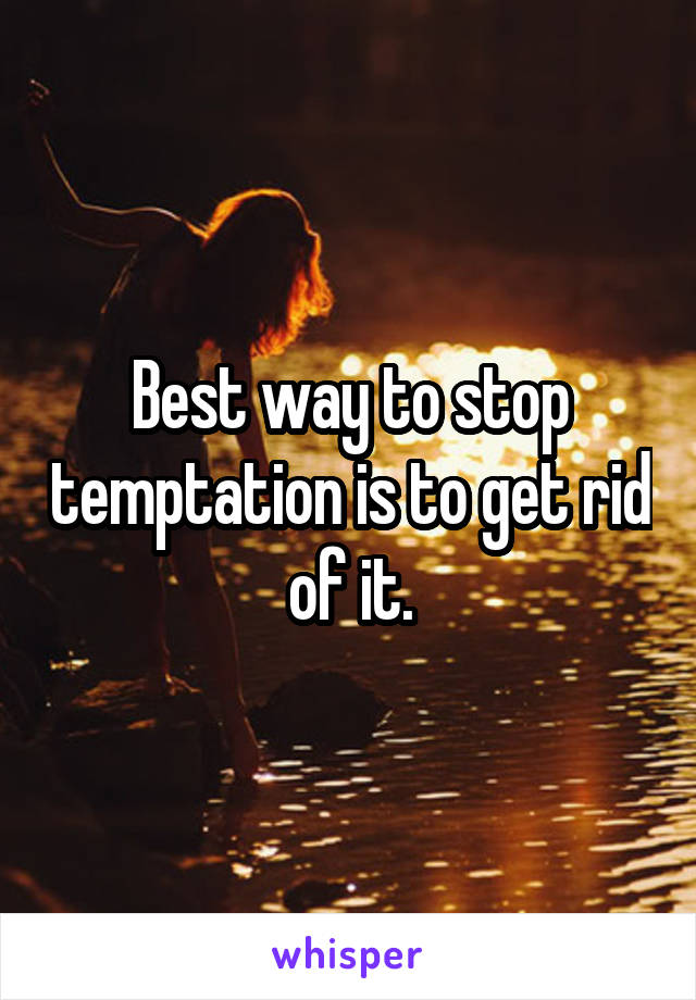 Best way to stop temptation is to get rid of it.