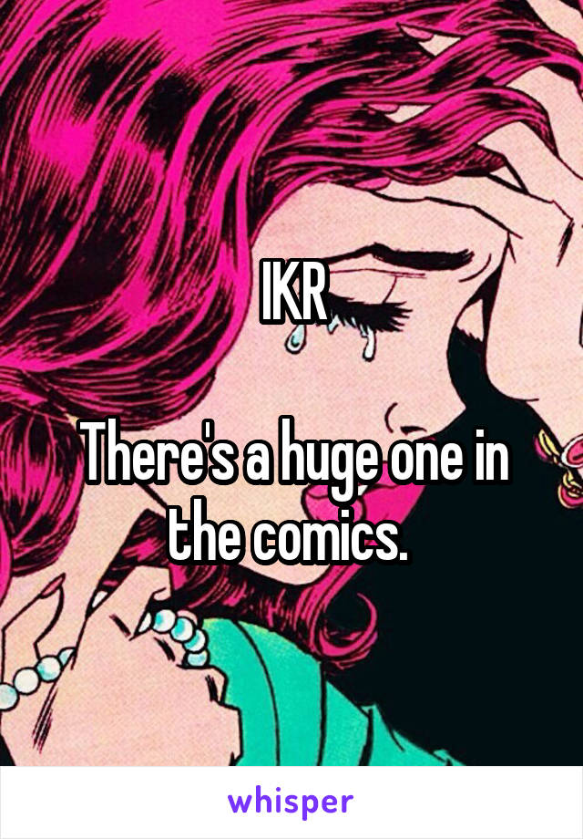 IKR

There's a huge one in the comics. 