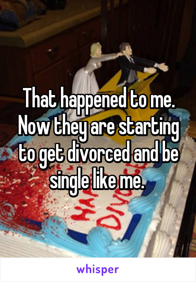 That happened to me. Now they are starting to get divorced and be single like me. 