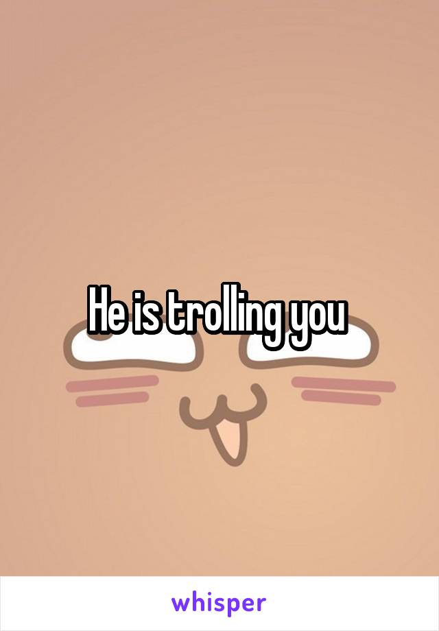 He is trolling you 
