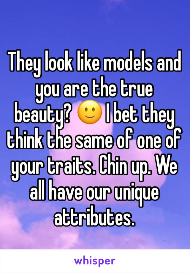 They look like models and you are the true beauty? 🙂 I bet they think the same of one of your traits. Chin up. We all have our unique attributes. 