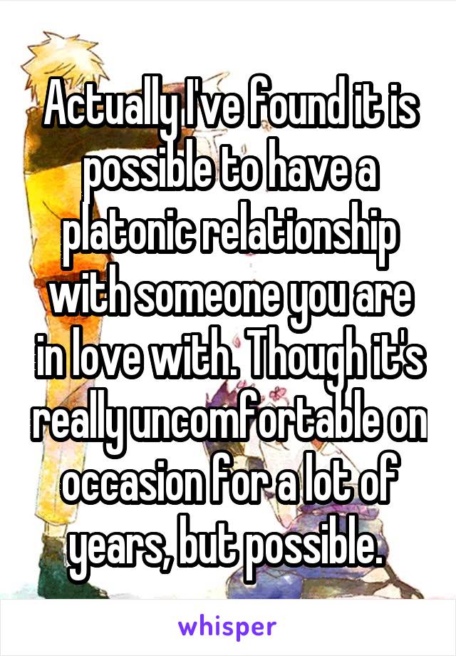 Actually I've found it is possible to have a platonic relationship with someone you are in love with. Though it's really uncomfortable on occasion for a lot of years, but possible. 