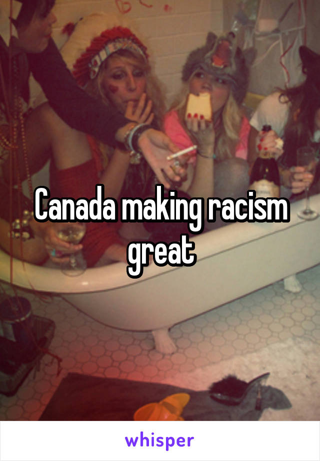 Canada making racism great