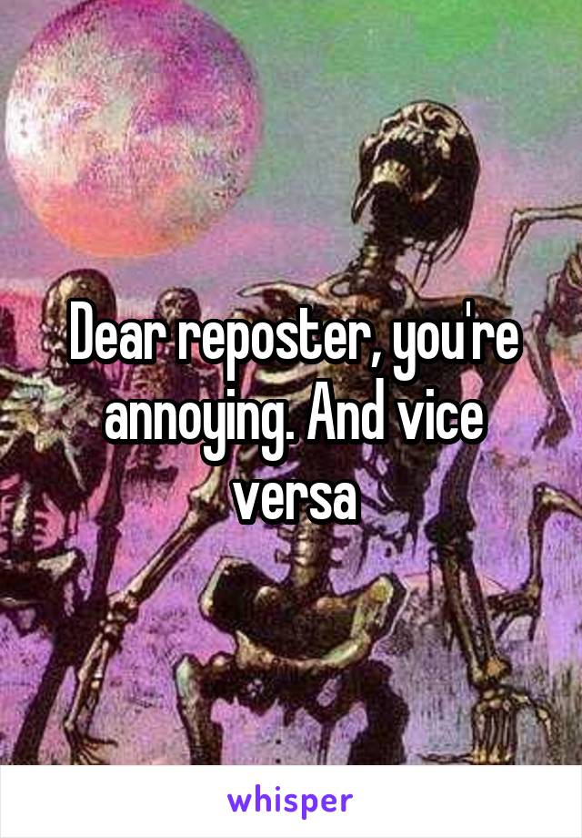 Dear reposter, you're annoying. And vice versa