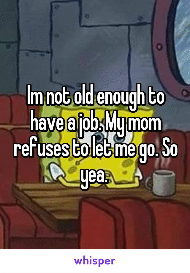 Im not old enough to have a job. My mom refuses to let me go. So yea. 