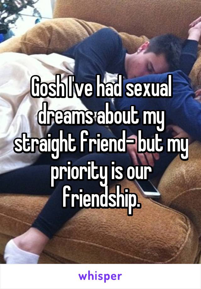 Gosh I've had sexual dreams about my straight friend- but my priority is our friendship.