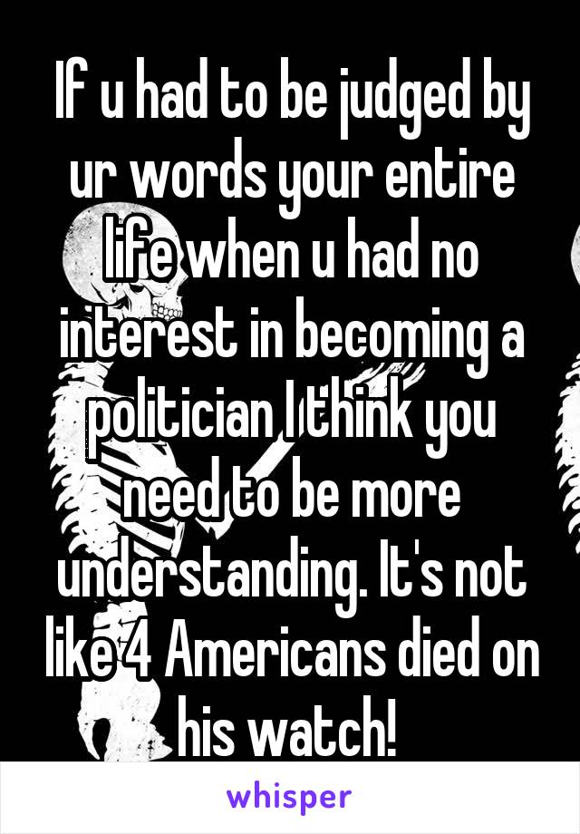 If u had to be judged by ur words your entire life when u had no interest in becoming a politician I think you need to be more understanding. It's not like 4 Americans died on his watch! 