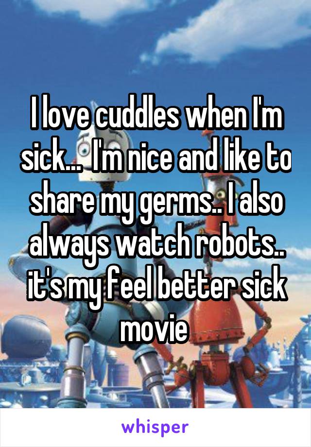 I love cuddles when I'm sick...  I'm nice and like to share my germs.. I also always watch robots.. it's my feel better sick movie 