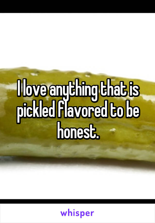 I love anything that is pickled flavored to be honest.