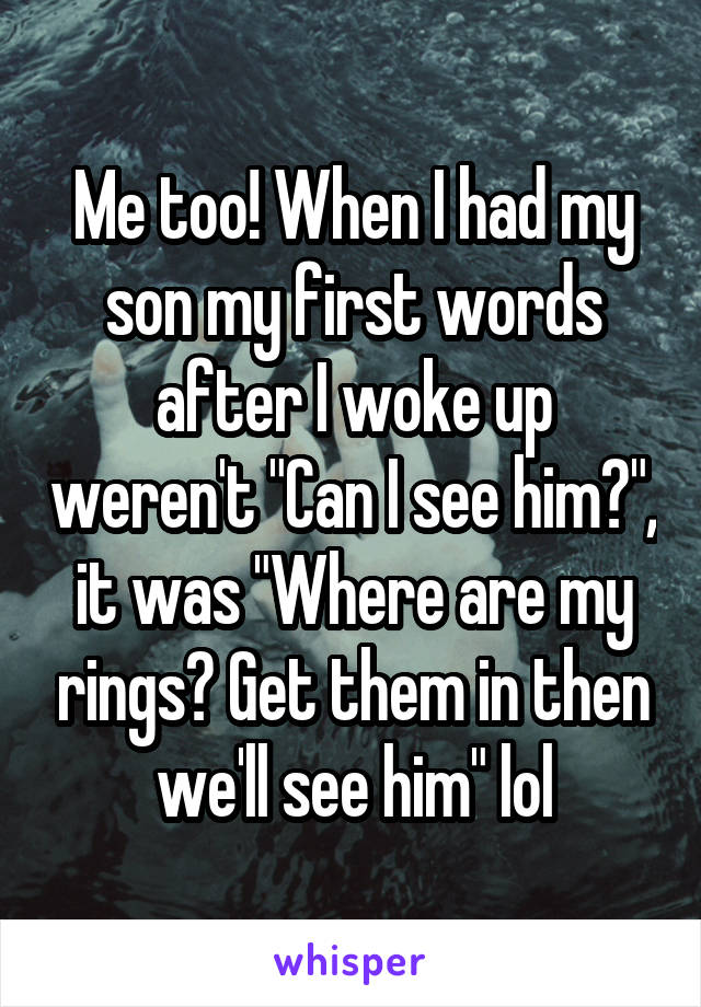 Me too! When I had my son my first words after I woke up weren't "Can I see him?", it was "Where are my rings? Get them in then we'll see him" lol