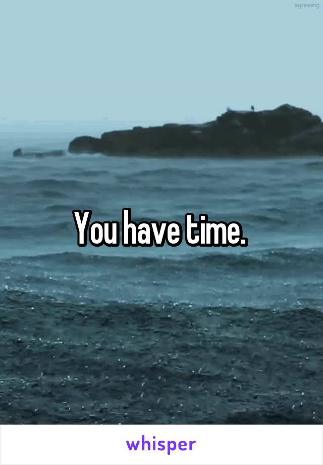 You have time. 