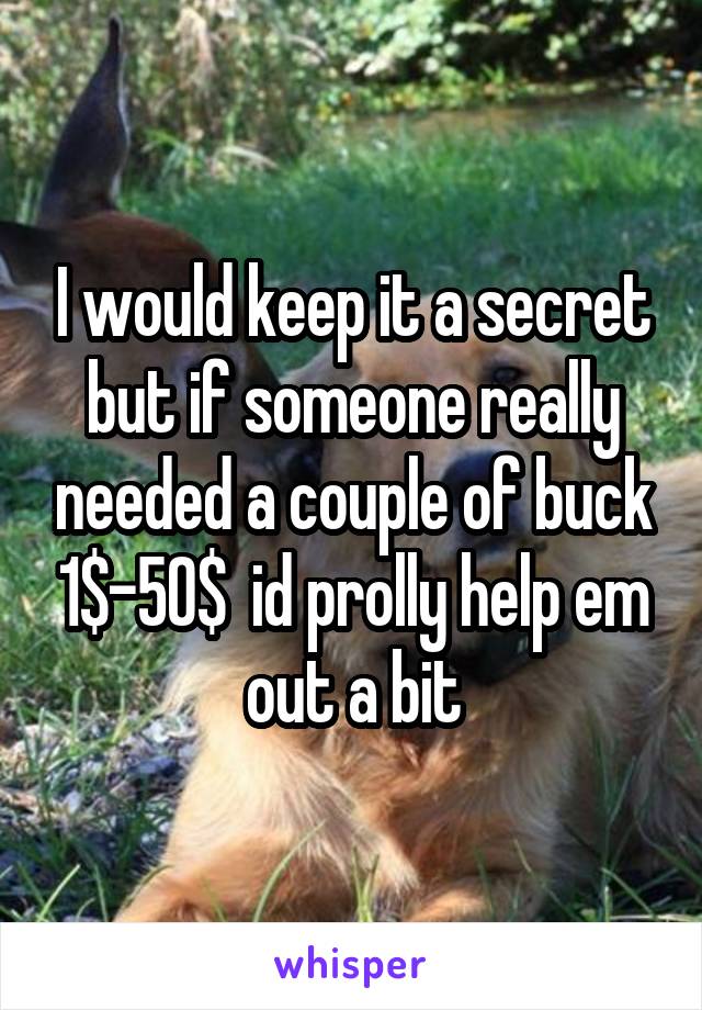 I would keep it a secret but if someone really needed a couple of buck 1$-50$  id prolly help em out a bit