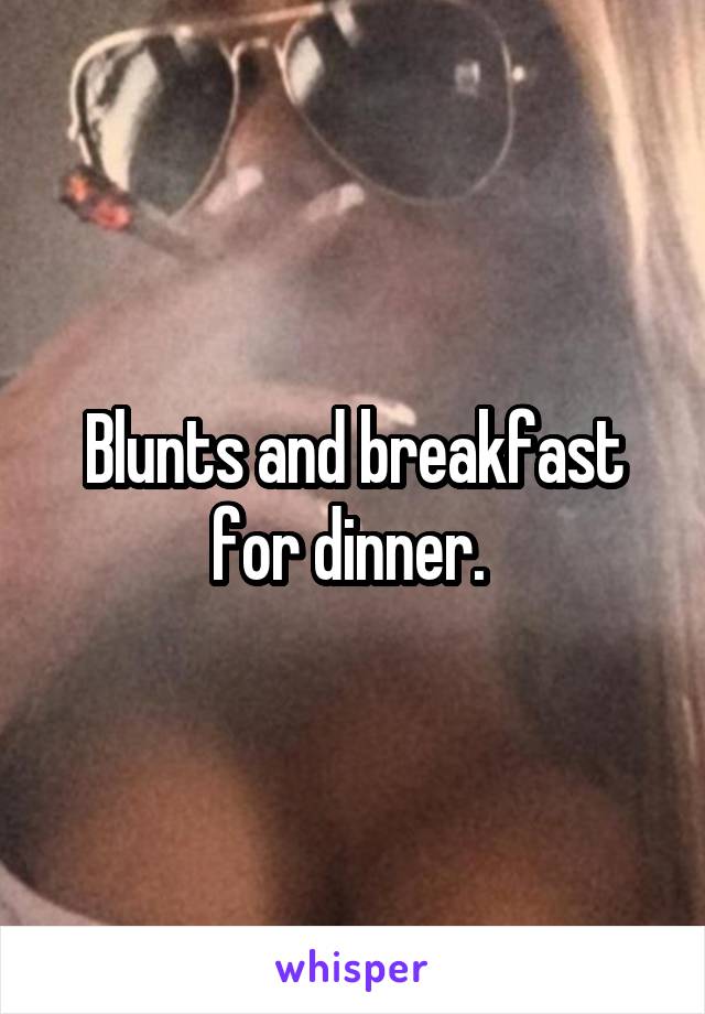 Blunts and breakfast for dinner. 