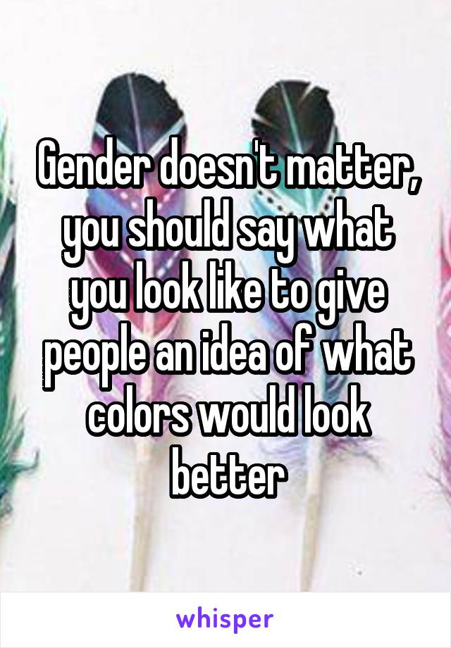 Gender doesn't matter, you should say what you look like to give people an idea of what colors would look better