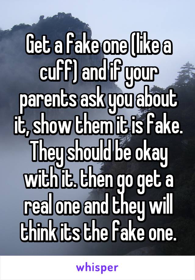Get a fake one (like a cuff) and if your parents ask you about it, show them it is fake. They should be okay with it. then go get a real one and they will think its the fake one.