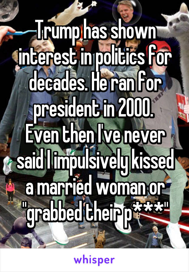 Trump has shown interest in politics for decades. He ran for president in 2000. 
Even then I've never said I impulsively kissed a married woman or "grabbed their p***"
