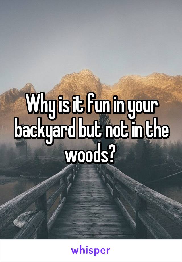 Why is it fun in your backyard but not in the woods? 