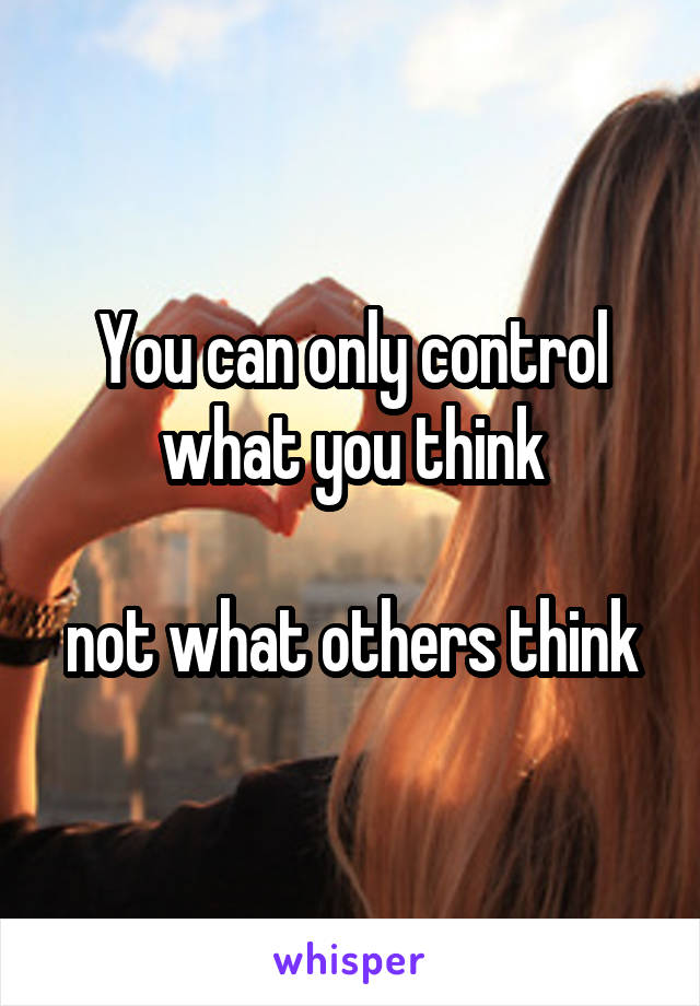 You can only control what you think

not what others think