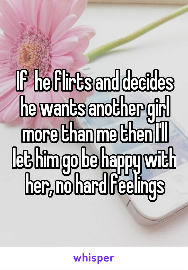 If  he flirts and decides he wants another girl more than me then I'll let him go be happy with her, no hard feelings