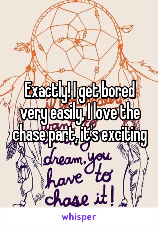 Exactly! I get bored very easily, I love the chase part, it's exciting