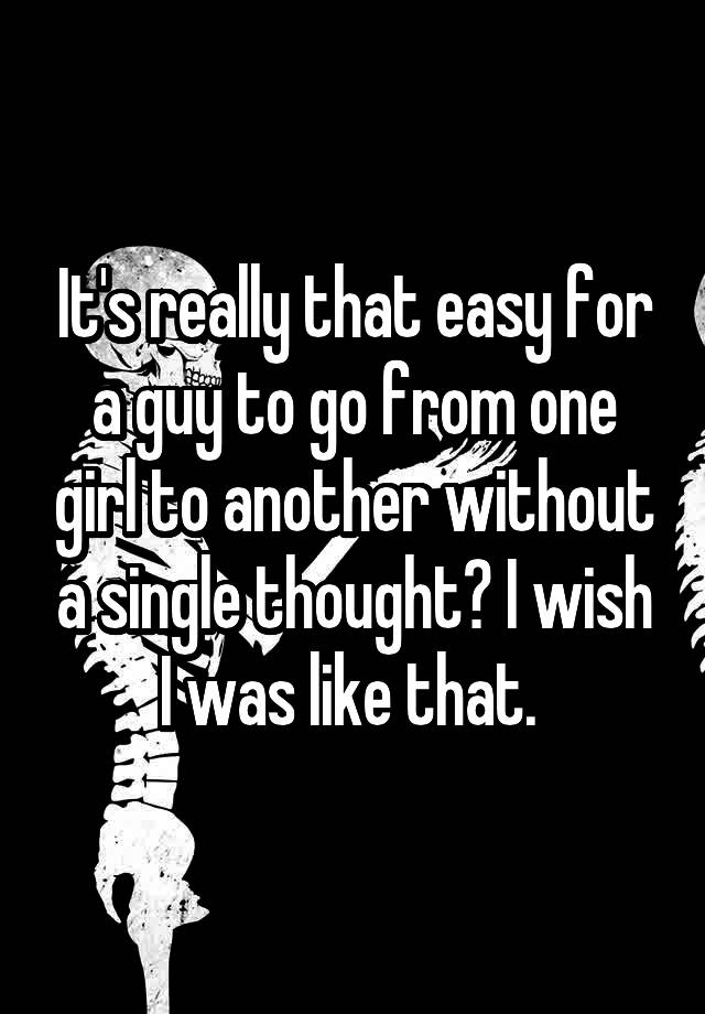 it-s-really-that-easy-for-a-guy-to-go-from-one-girl-to-another-without