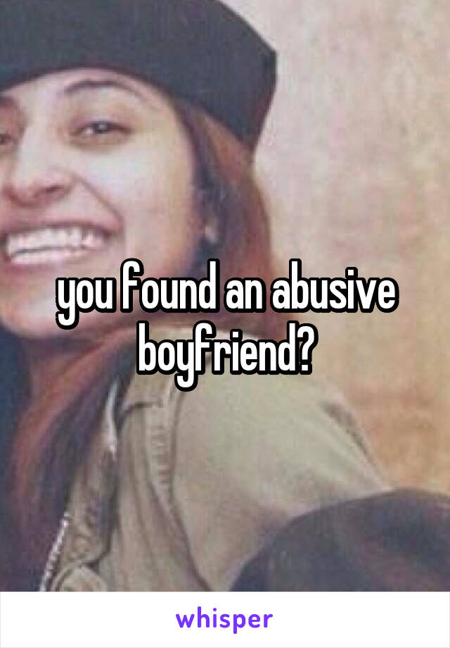 you found an abusive boyfriend?